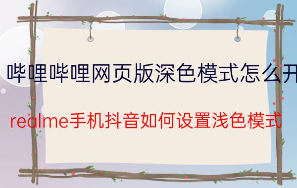 哔哩哔哩网页版深色模式怎么开 realme手机抖音如何设置浅色模式？